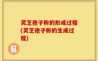 灵芝孢子粉的形成过程(灵芝孢子粉的生成过程)