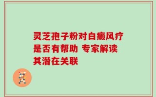 灵芝孢子粉对白癜风疗是否有帮助 专家解读其潜在关联