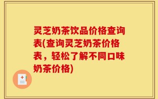灵芝奶茶饮品价格查询表(查询灵芝奶茶价格表，轻松了解不同口味奶茶价格)