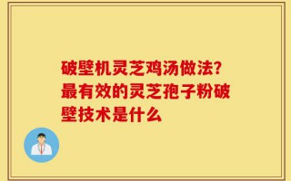 破壁机灵芝鸡汤做法？最有效的灵芝孢子粉破壁技术是什么