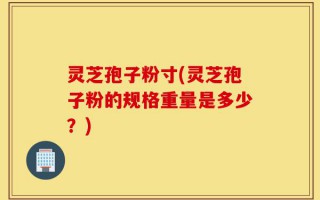 灵芝孢子粉寸(灵芝孢子粉的规格重量是多少？)