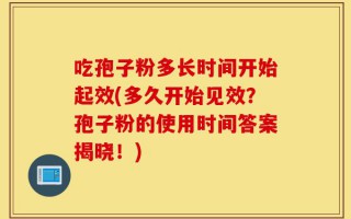 吃孢子粉多长时间开始起效(多久开始见效？孢子粉的使用时间答案揭晓！)