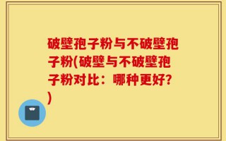 破壁孢子粉与不破壁孢子粉(破壁与不破壁孢子粉对比：哪种更好？)