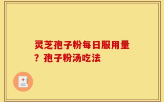 灵芝孢子粉每日服用量？孢子粉汤吃法