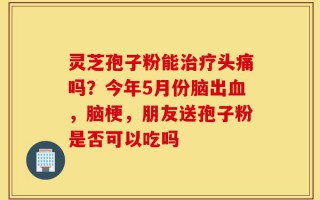 灵芝孢子粉能治疗头痛吗？今年5月份脑出血，脑梗，朋友送孢子粉是否可以吃吗