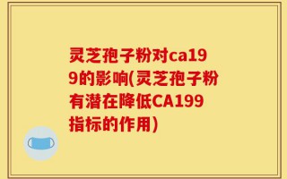 灵芝孢子粉对ca199的影响(灵芝孢子粉有潜在降低CA199指标的作用)