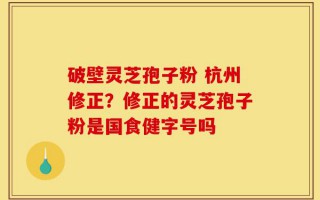 破壁灵芝孢子粉 杭州修正？修正的灵芝孢子粉是国食健字号吗