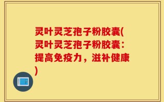 灵叶灵芝孢子粉胶囊(灵叶灵芝孢子粉胶囊：提高免疫力，滋补健康)