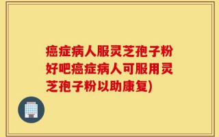 癌症病人服灵芝孢子粉好吧癌症病人可服用灵芝孢子粉以助康复)