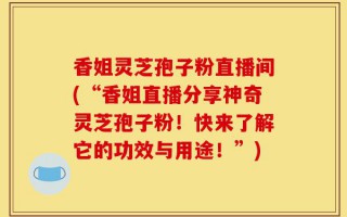 香姐灵芝孢子粉直播间(“香姐直播分享神奇灵芝孢子粉！快来了解它的功效与用途！”)