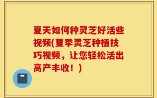 夏天如何种灵芝好活些视频(夏季灵芝种植技巧视频，让您轻松活出高产丰收！)