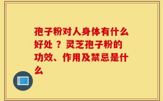 孢子粉对人身体有什么好处 ？灵芝孢子粉的功效、作用及禁忌是什么