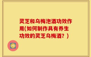灵芝和乌梅泡酒功效作用(如何制作具有养生功效的灵芝乌梅酒？)