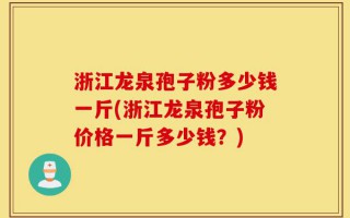 浙江龙泉孢子粉多少钱一斤(浙江龙泉孢子粉价格一斤多少钱？)