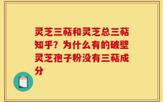 灵芝三萜和灵芝总三萜知乎？为什么有的破壁灵芝孢子粉没有三萜成分