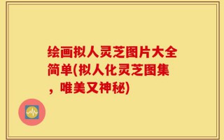 绘画拟人灵芝图片大全简单(拟人化灵芝图集，唯美又神秘)