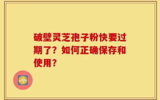 破壁灵芝孢子粉快要过期了？如何正确保存和使用？