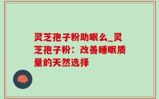 灵芝孢子粉助眠么_灵芝孢子粉：改善睡眠质量的天然选择