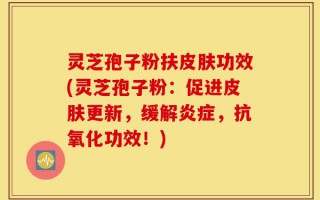 灵芝孢子粉扶皮肤功效(灵芝孢子粉：促进皮肤更新，缓解炎症，抗氧化功效！)