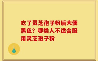 吃了灵芝孢子粉后大便黑色？哪类人不适合服用灵芝孢子粉