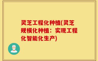 灵芝工程化种植(灵芝规模化种植：实现工程化智能化生产)