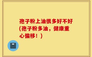 孢子粉上油很多好不好(孢子粉多油，健康重心偏移！)