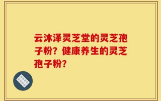 云沐泽灵芝堂的灵芝孢子粉？健康养生的灵芝孢子粉？