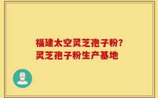 福建太空灵芝孢子粉？灵芝孢子粉生产基地