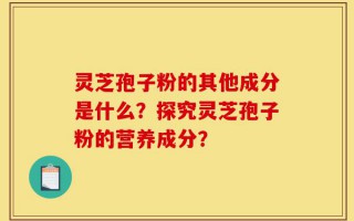 灵芝孢子粉的其他成分是什么？探究灵芝孢子粉的营养成分？