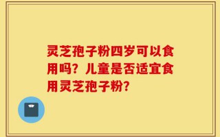 灵芝孢子粉四岁可以食用吗？儿童是否适宜食用灵芝孢子粉？
