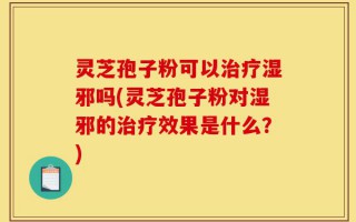 灵芝孢子粉可以治疗湿邪吗(灵芝孢子粉对湿邪的治疗效果是什么？)