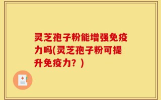 灵芝孢子粉能增强免疫力吗(灵芝孢子粉可提升免疫力？)