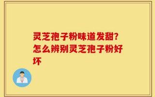 灵芝孢子粉味道发甜？怎么辨别灵芝孢子粉好坏