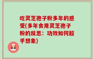 吃灵芝孢子粉多年的感受(多年食用灵芝孢子粉的反思：功效如何超乎想象)