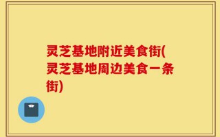 灵芝基地附近美食街(灵芝基地周边美食一条街)