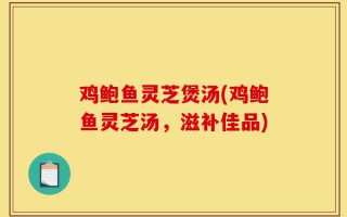 鸡鲍鱼灵芝煲汤(鸡鲍鱼灵芝汤，滋补佳品)