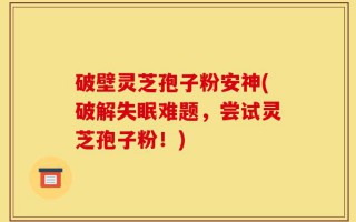 破壁灵芝孢子粉安神(破解失眠难题，尝试灵芝孢子粉！)