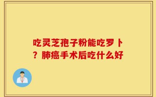 吃灵芝孢子粉能吃罗卜？肺癌手术后吃什么好