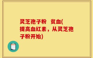 灵芝孢子粉  贫血(提高血红素，从灵芝孢子粉开始)