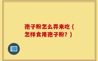 孢子粉怎么弄来吃 (怎样食用孢子粉？)