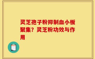 灵芝孢子粉抑制血小板聚集？灵芝粉功效与作用