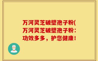 万河灵芝破壁孢子粉(万河灵芝破壁孢子粉：功效多多，护您健康！