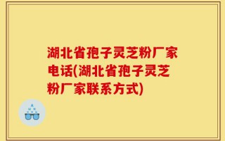 湖北省孢子灵芝粉厂家电话(湖北省孢子灵芝粉厂家联系方式)