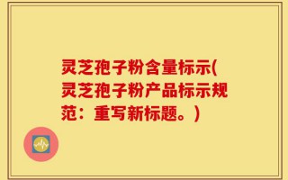 灵芝孢子粉含量标示(灵芝孢子粉产品标示规范：重写新标题。)