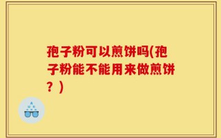 孢子粉可以煎饼吗(孢子粉能不能用来做煎饼？)