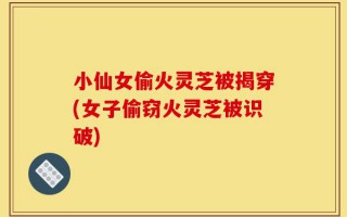 小仙女偷火灵芝被揭穿(女子偷窃火灵芝被识破)