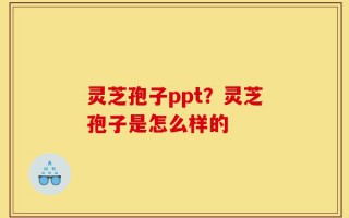 灵芝孢子ppt？灵芝孢子是怎么样的