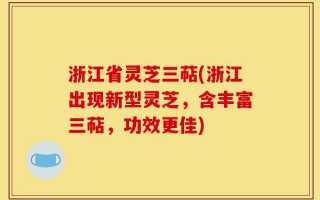 浙江省灵芝三萜(浙江出现新型灵芝，含丰富三萜，功效更佳)
