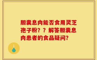 胆囊息肉能否食用灵芝孢子粉？？解答胆囊息肉患者的食品疑问？