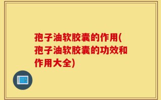 孢子油软胶囊的作用(孢子油软胶囊的功效和作用大全)